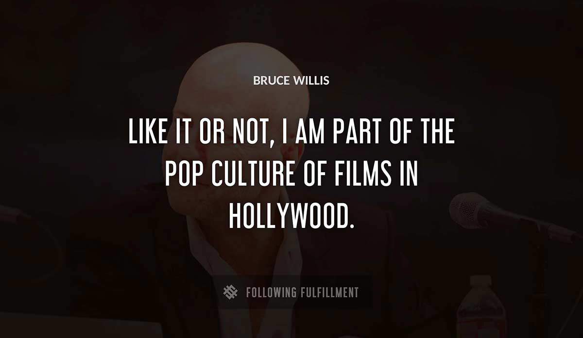 like it or not i am part of the pop culture of films in hollywood Bruce Willis quote