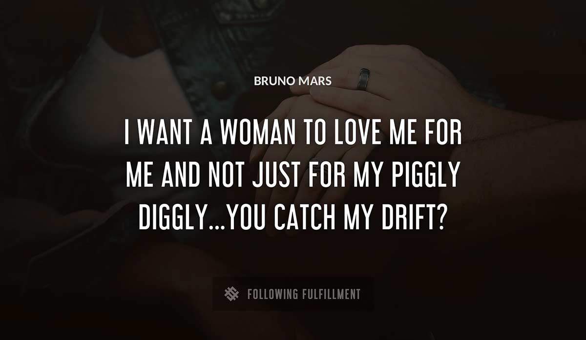 i want a woman to love me for me and not just for my piggly diggly you catch my drift Bruno Mars quote