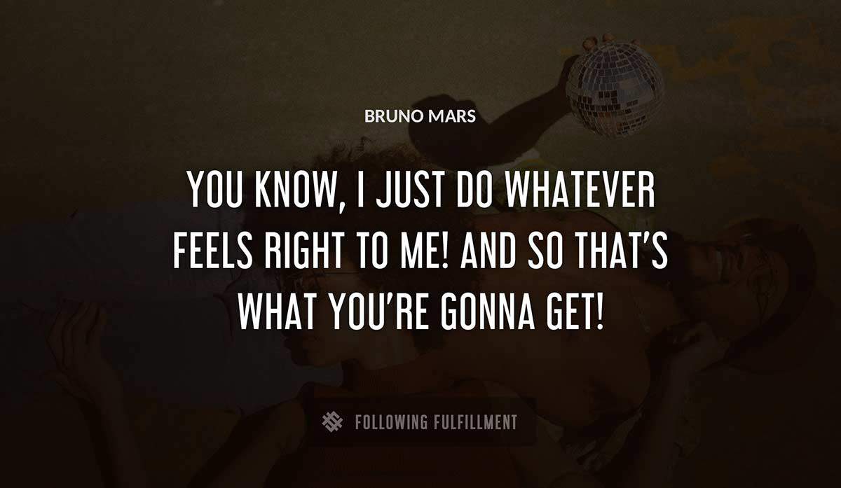 you know i just do whatever feels right to me and so that s what you re gonna get Bruno Mars quote