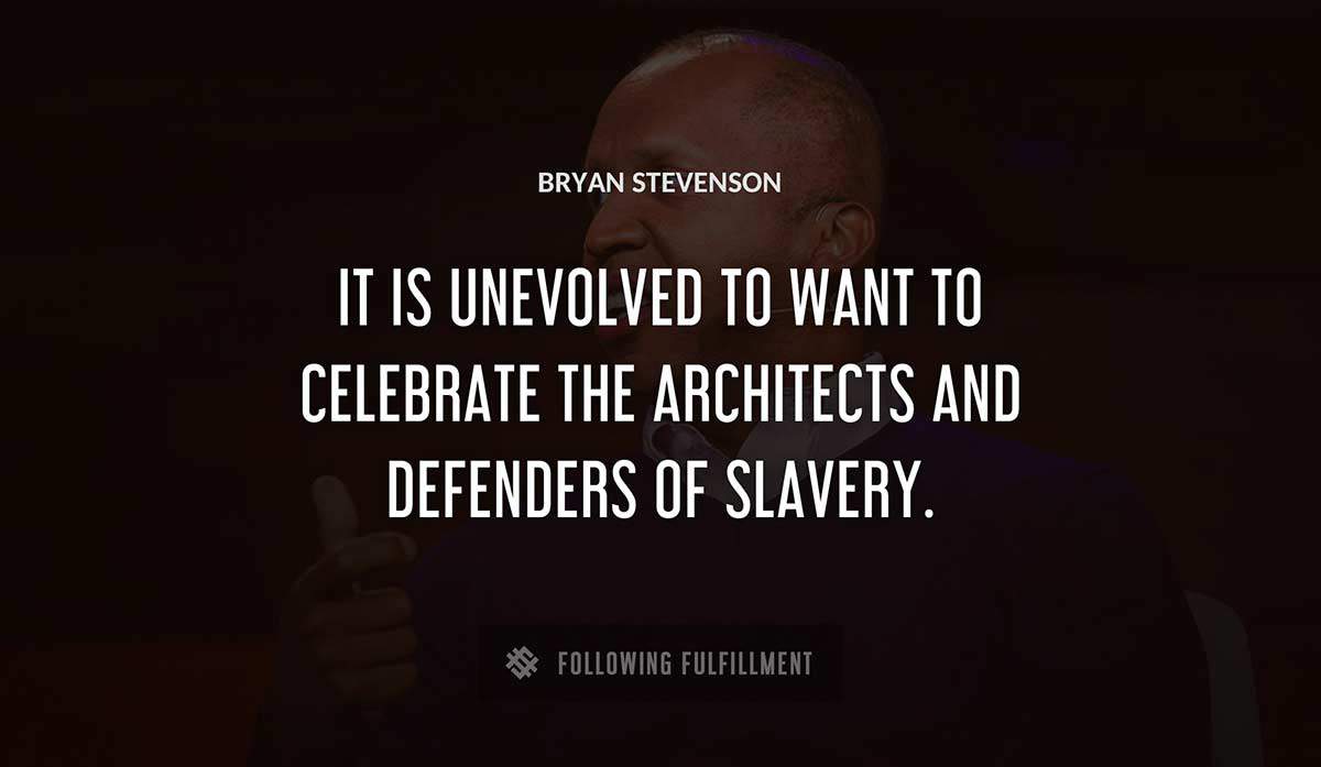 it is unevolved to want to celebrate the architects and defenders of slavery Bryan Stevenson quote