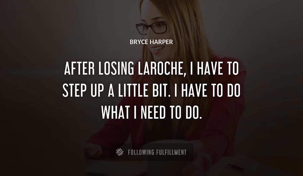 after losing laroche i have to step up a little bit i have to do what i need to do Bryce Harper quote