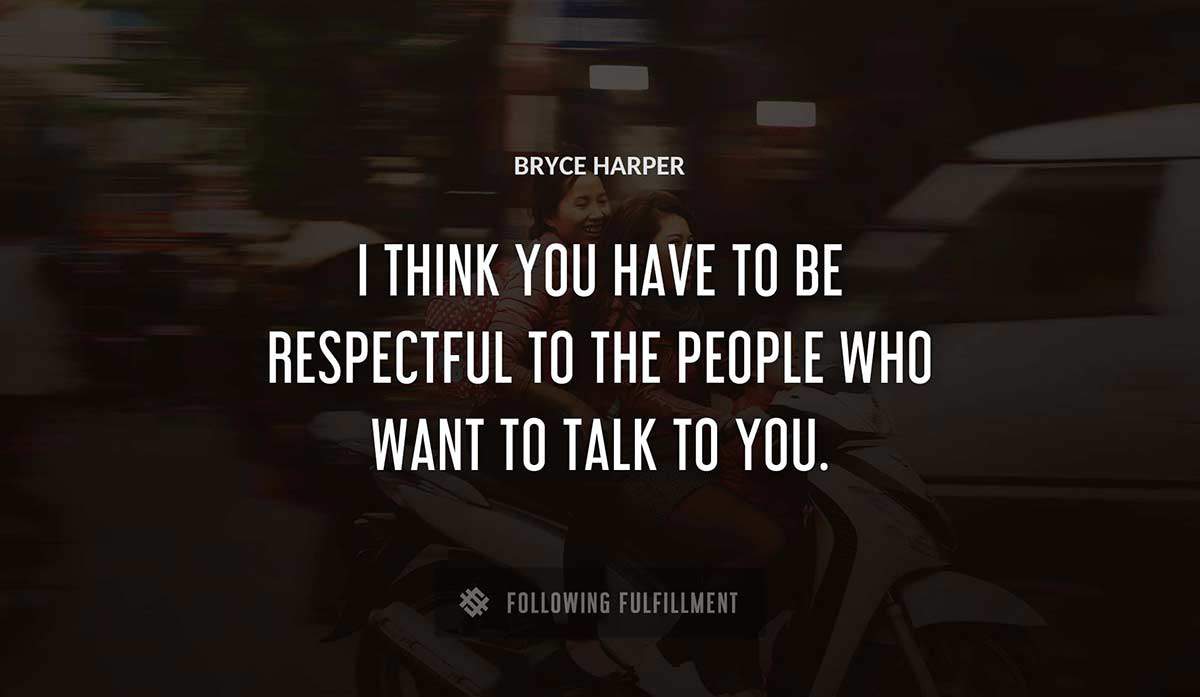 i think you have to be respectful to the people who want to talk to you Bryce Harper quote