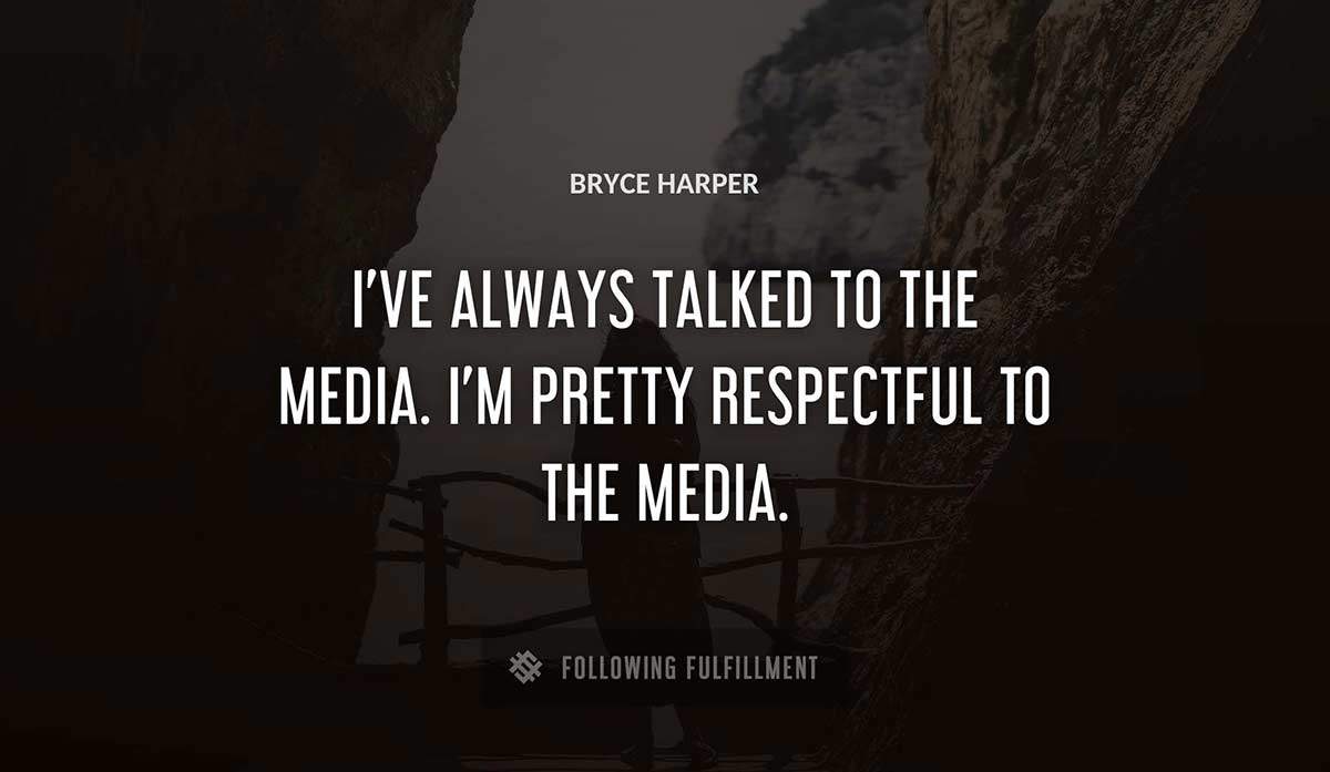 i ve always talked to the media i m pretty respectful to the media Bryce Harper quote