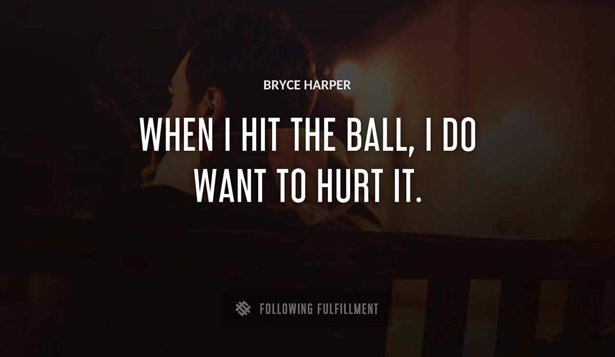 when i hit the ball i do want to hurt it Bryce Harper quote