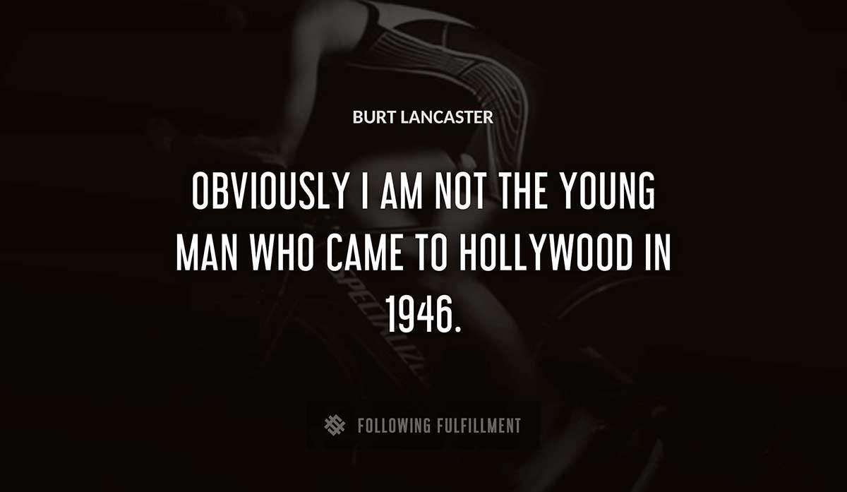 obviously i am not the young man who came to hollywood in 1946 Burt Lancaster quote