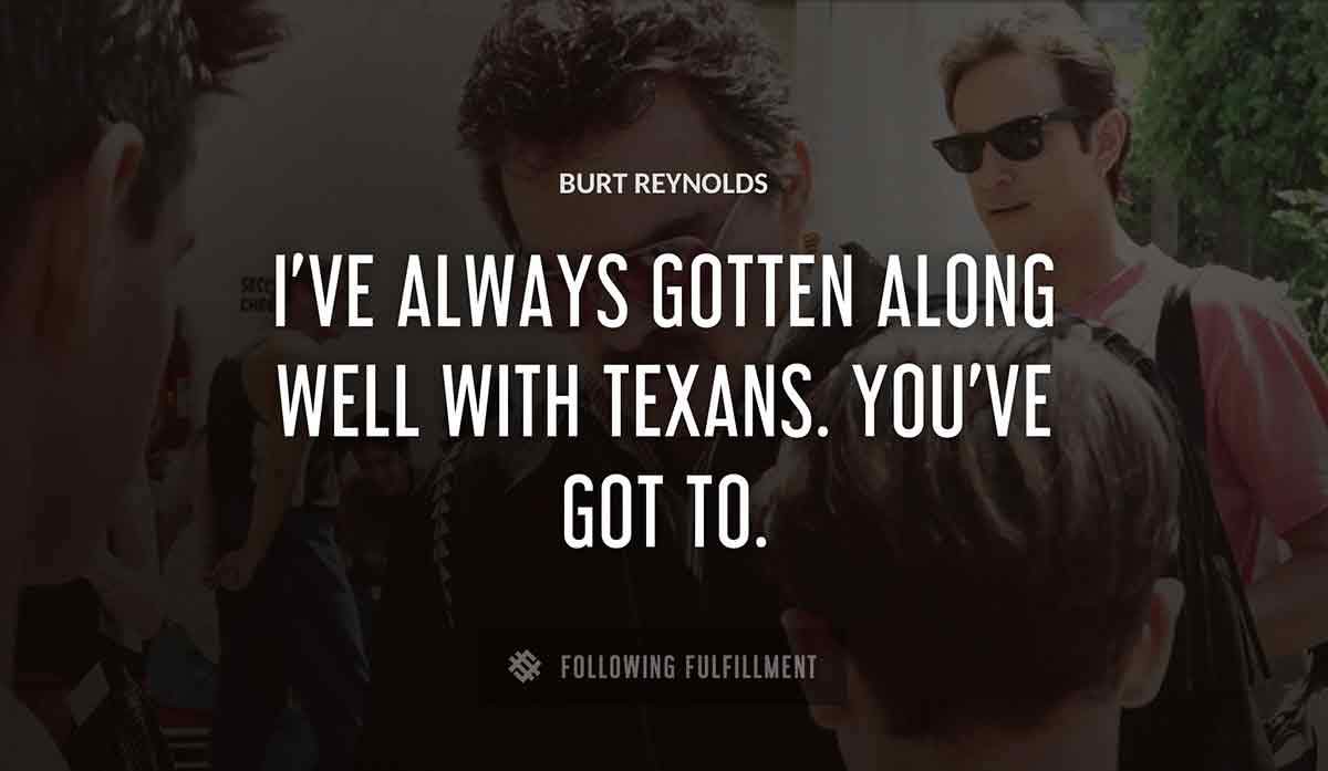i ve always gotten along well with texans you ve got to Burt Reynolds quote