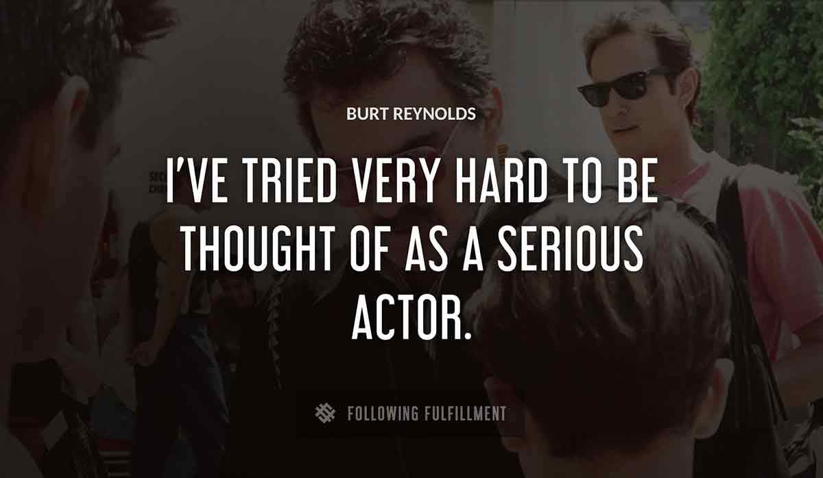 i ve tried very hard to be thought of as a serious actor Burt Reynolds quote