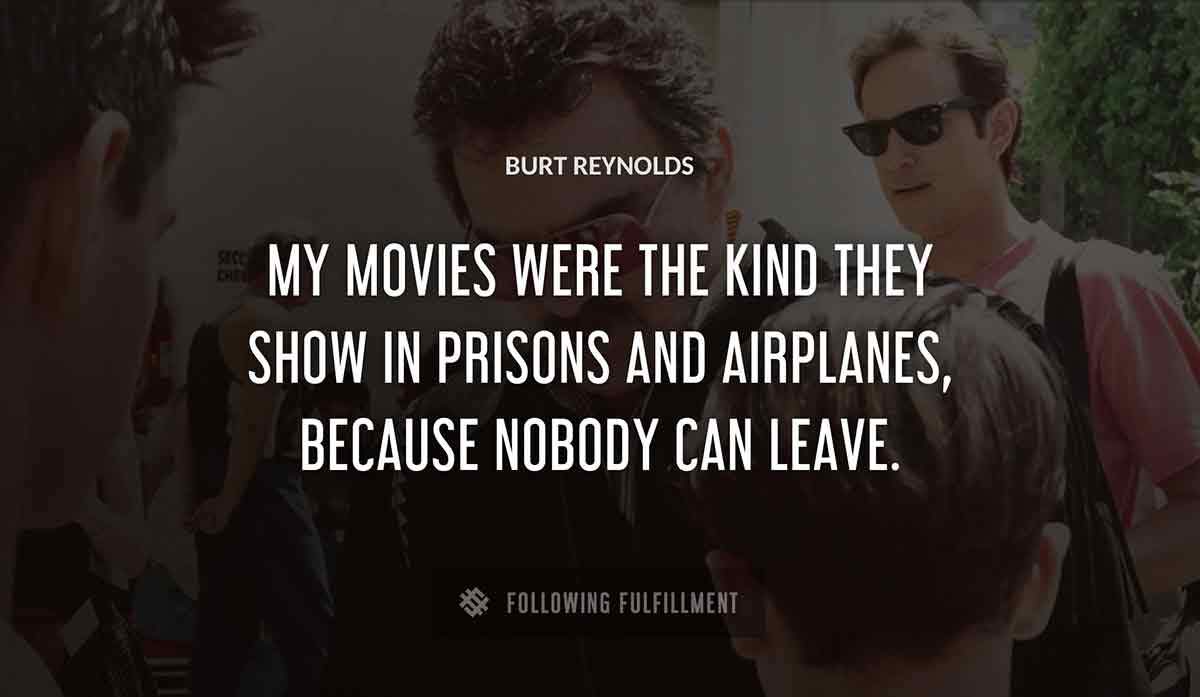 my movies were the kind they show in prisons and airplanes because nobody can leave Burt Reynolds quote