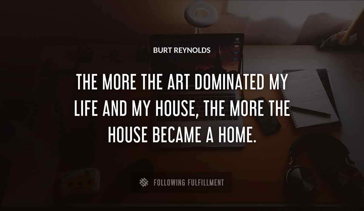 the more the art dominated my life and my house the more the house became a home Burt Reynolds quote