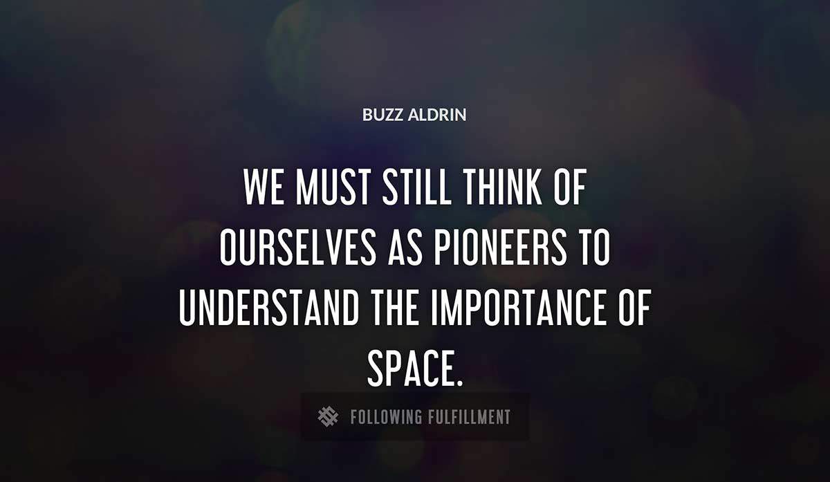 we must still think of ourselves as pioneers to understand the importance of space Buzz Aldrin quote