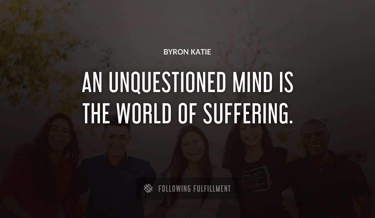 an unquestioned mind is the world of suffering Byron Katie quote