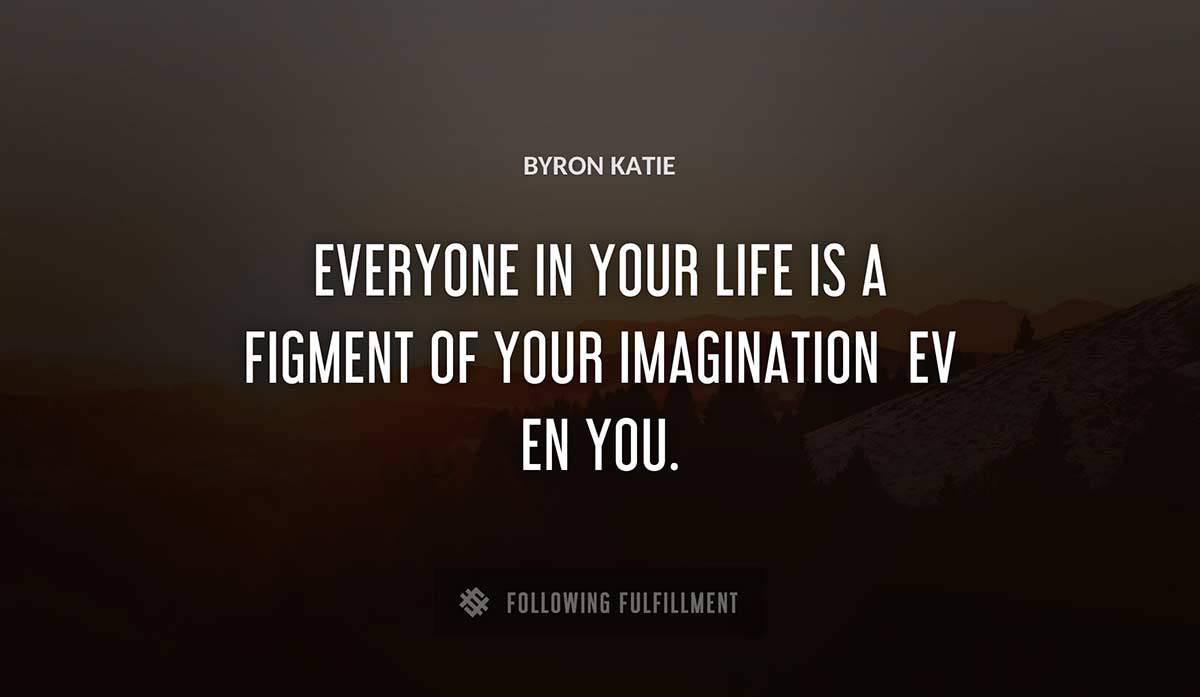 everyone in your life is a figment of your imagination ev en you Byron Katie quote