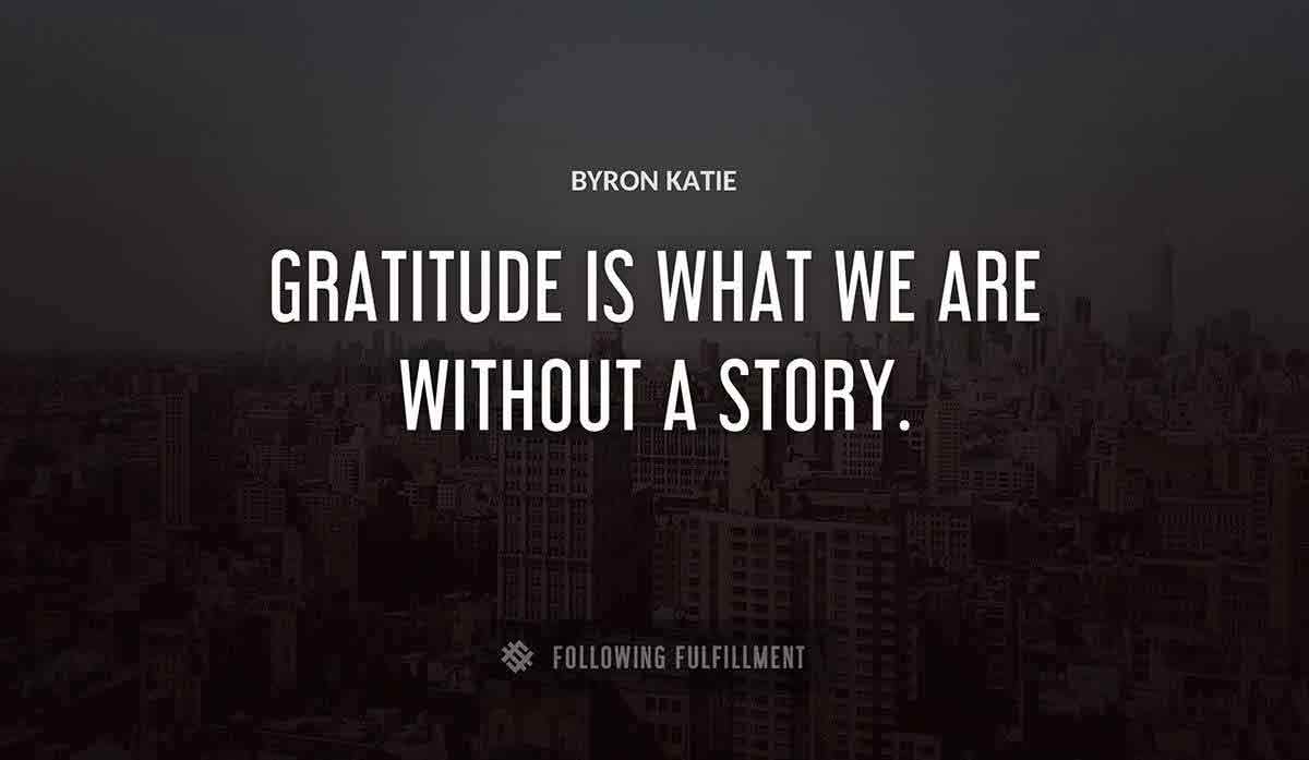 gratitude is what we are without a story Byron Katie quote