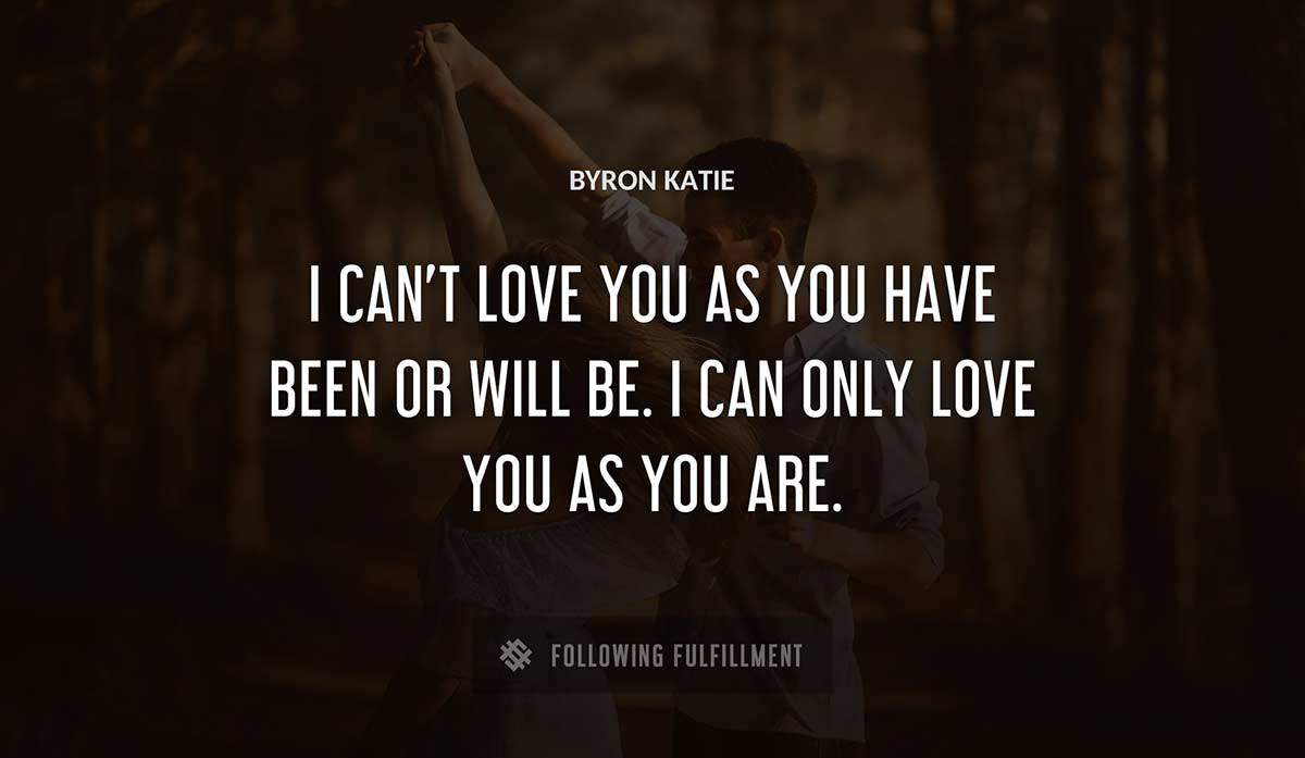 i can t love you as you have been or will be i can only love you as you are Byron Katie quote
