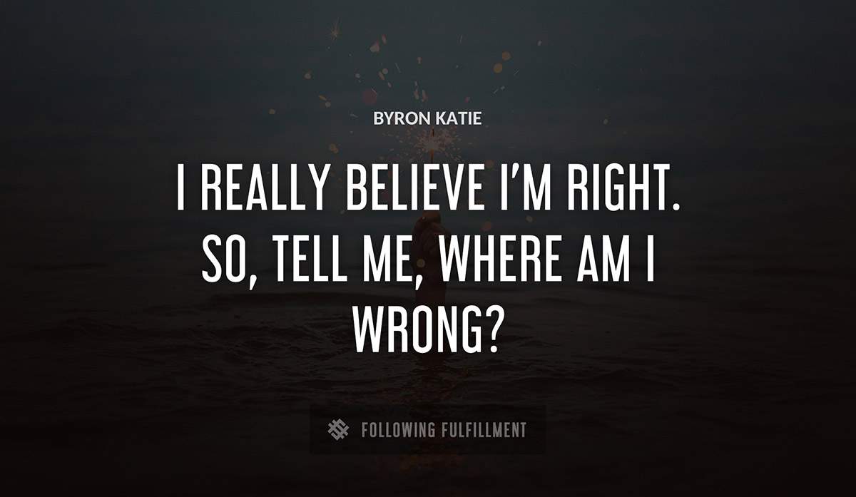 i really believe i m right so tell me where am i wrong Byron Katie quote