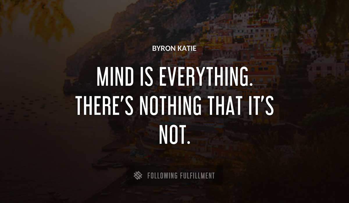 mind is everything there s nothing that it s not Byron Katie quote