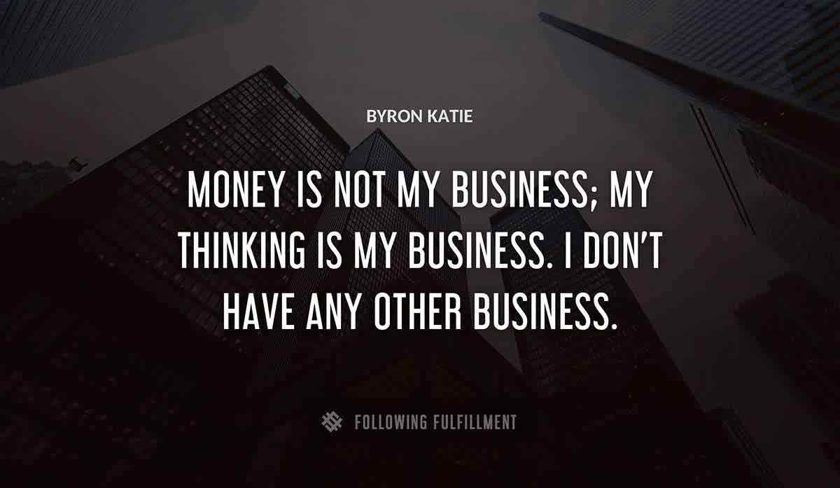 money is not my business my thinking is my business i don t have any other business Byron Katie quote