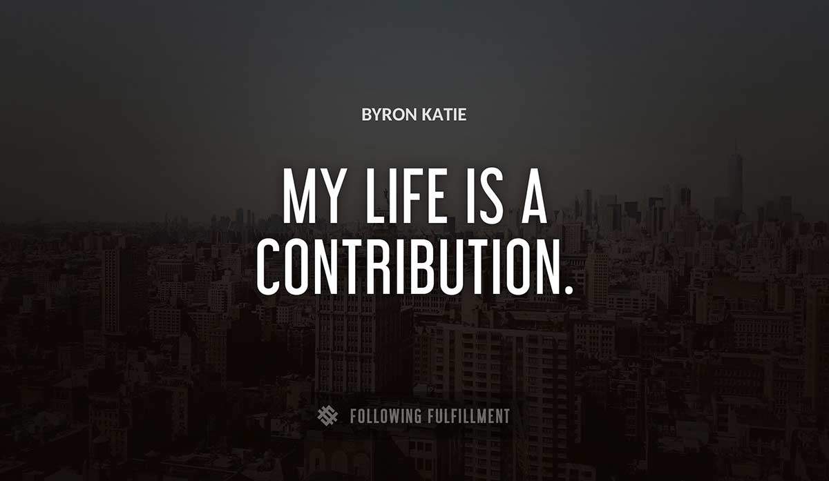 my life is a contribution Byron Katie quote