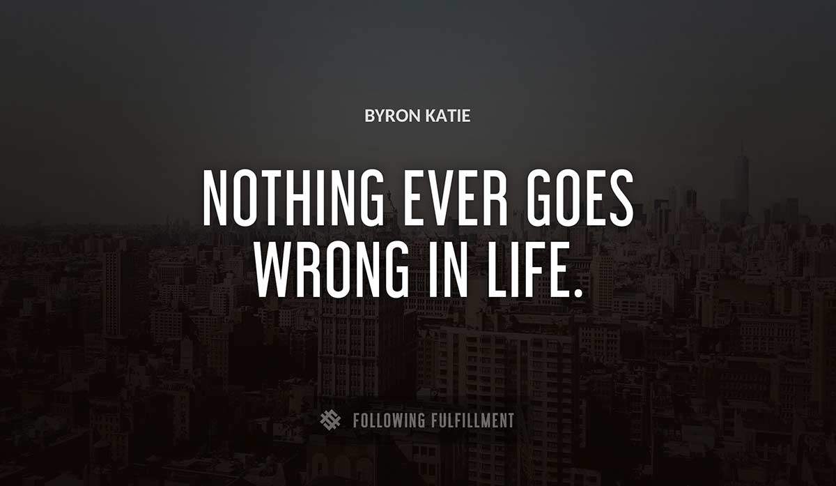 nothing ever goes wrong in life Byron Katie quote