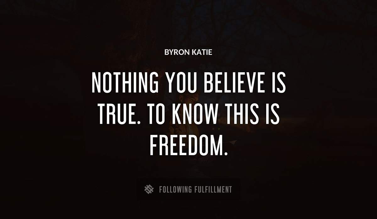 nothing you believe is true to know this is freedom Byron Katie quote