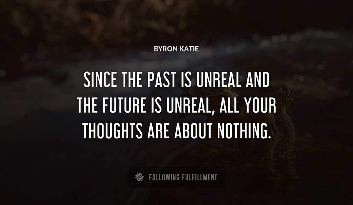 since the past is unreal and the future is unreal all your thoughts are about nothing Byron Katie quote