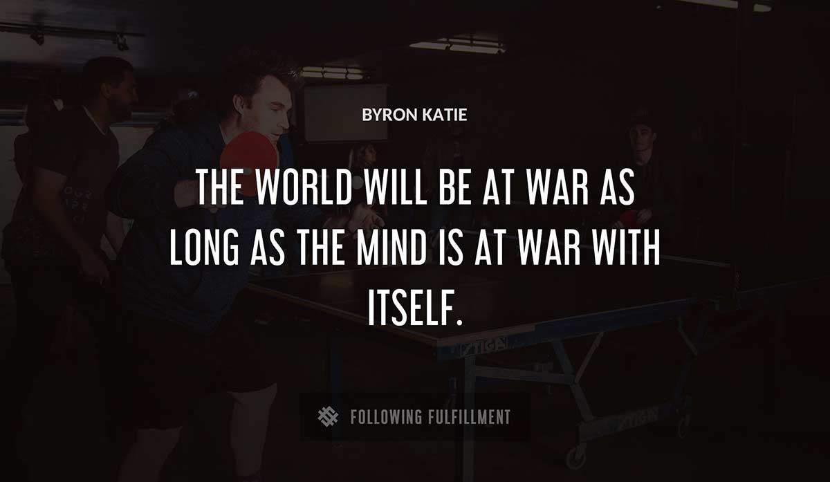 the world will be at war as long as the mind is at war with itself Byron Katie quote