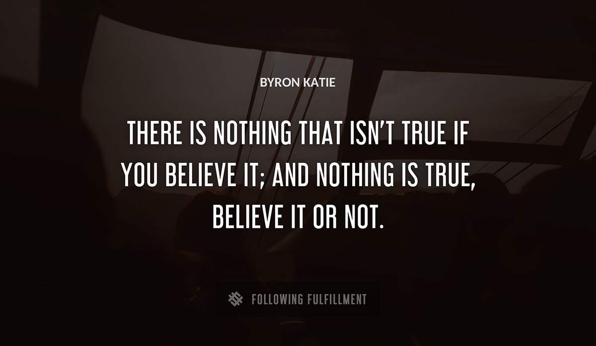 there is nothing that isn t true if you believe it and nothing is true believe it or not Byron Katie quote