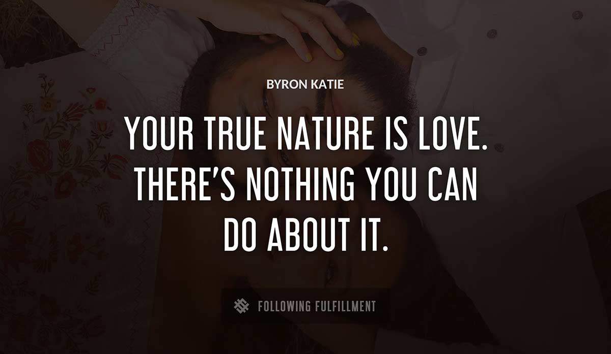 your true nature is love there s nothing you can do about it Byron Katie quote