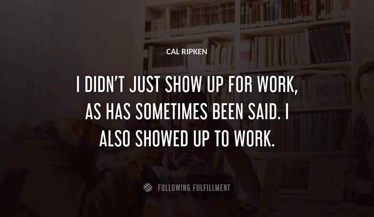 i didn t just show up for work as has sometimes been said i also showed up to work Cal Ripken quote