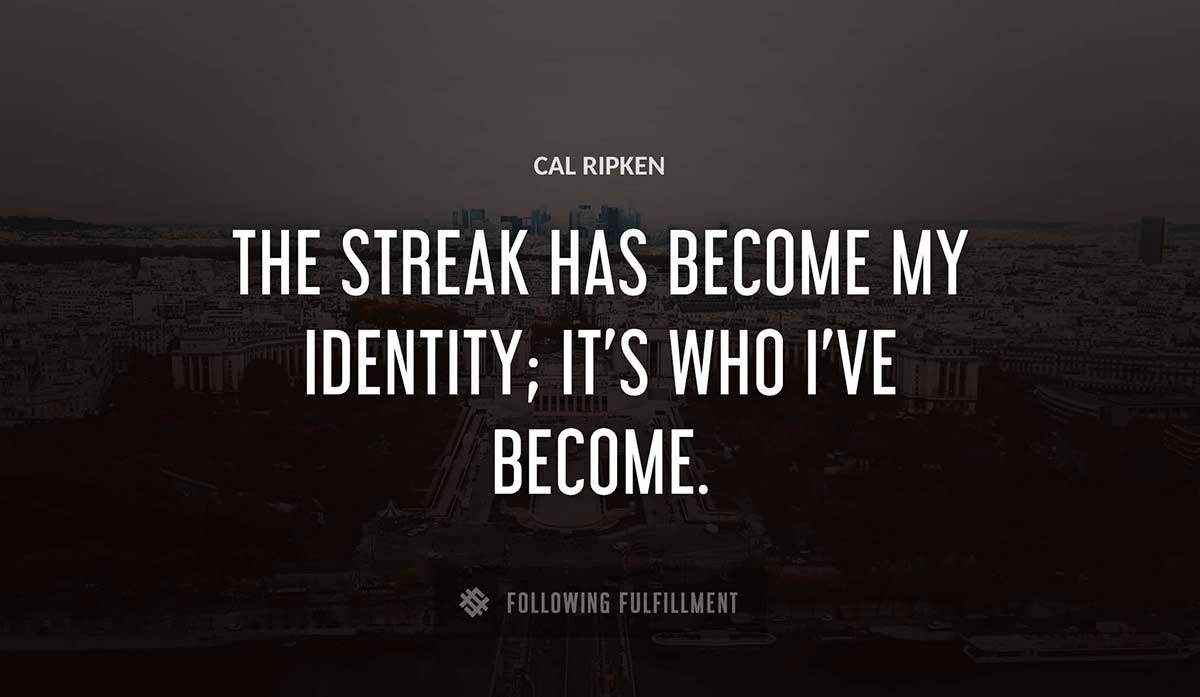 the streak has become my identity it s who i ve become Cal Ripken quote