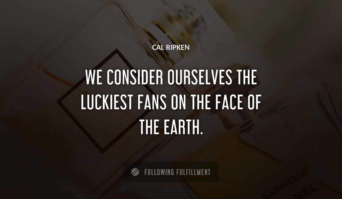 we consider ourselves the luckiest fans on the face of the earth Cal Ripken quote