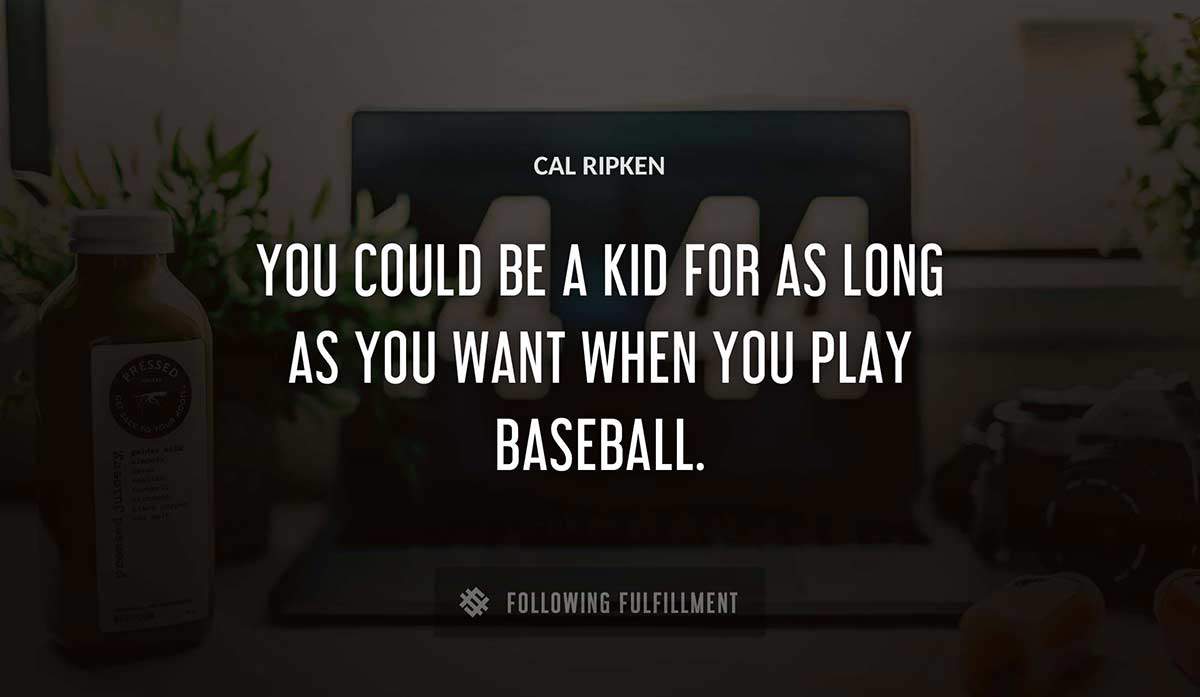 you could be a kid for as long as you want when you play baseball Cal Ripken quote