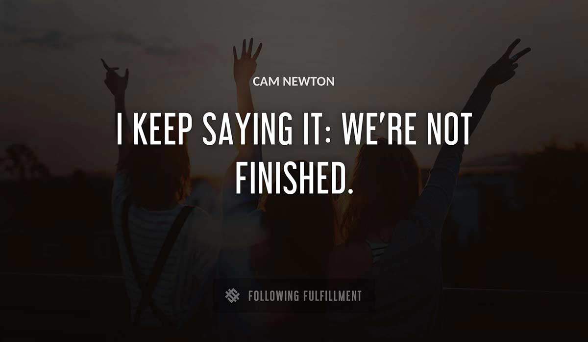 i keep saying it we re not finished Cam Newton quote