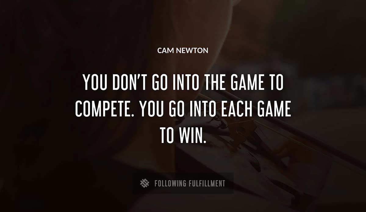 you don t go into the game to compete you go into each game to win Cam Newton quote