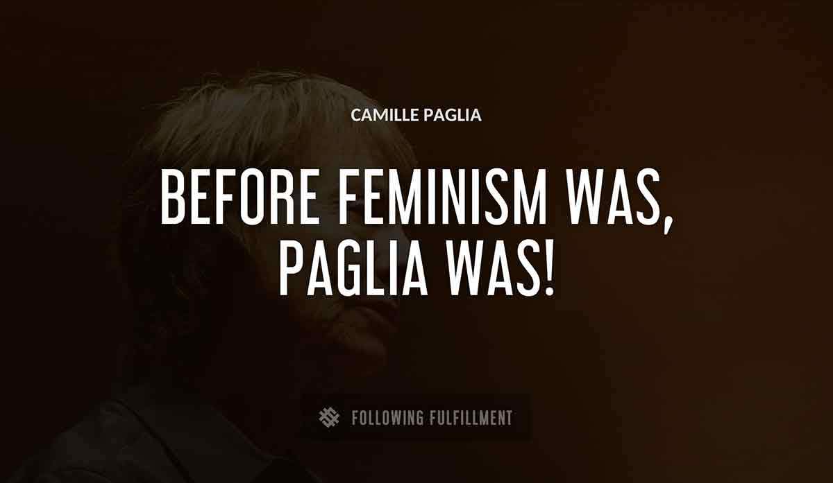 before feminism was paglia was Camille Paglia quote