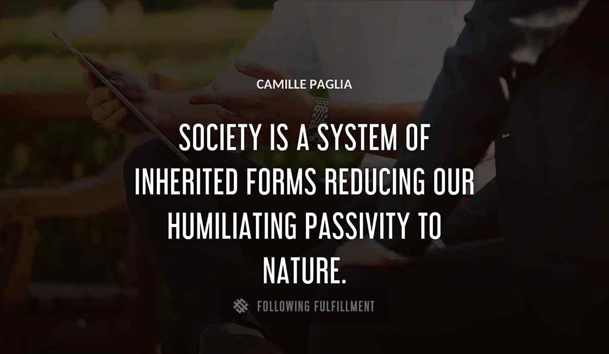 society is a system of inherited forms reducing our humiliating passivity to nature Camille Paglia quote
