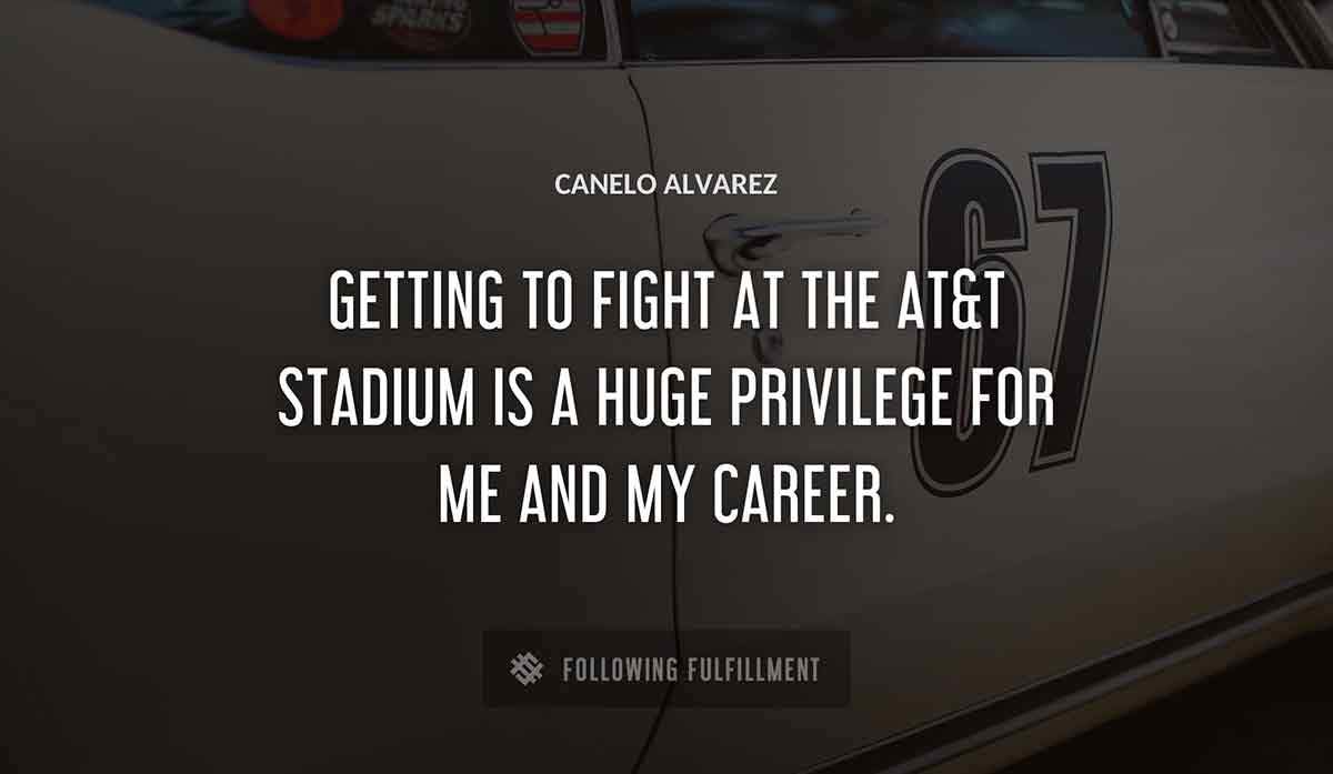 getting to fight at the at t stadium is a huge privilege for me and my career Canelo Alvarez quote