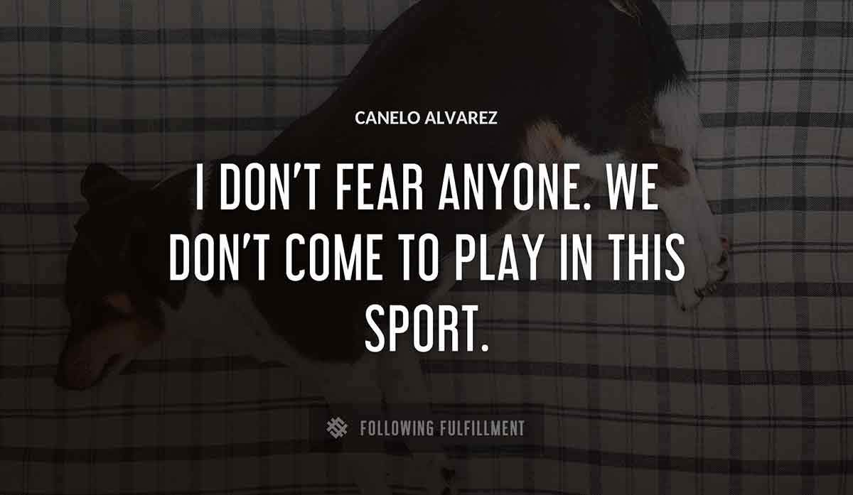 i don t fear anyone we don t come to play in this sport Canelo Alvarez quote