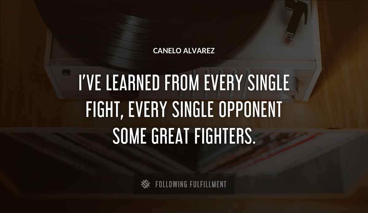 i ve learned from every single fight every single opponent some great fighters Canelo Alvarez quote