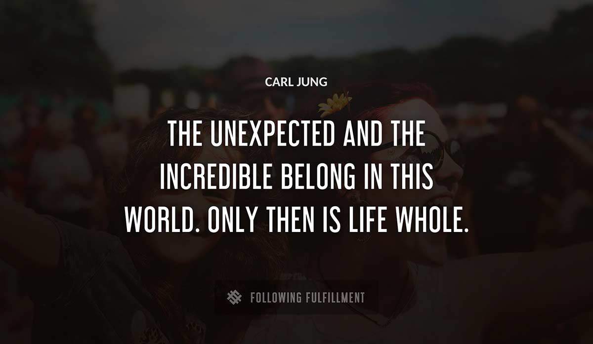 the unexpected and the incredible belong in this world only then is life whole Carl Jung quote