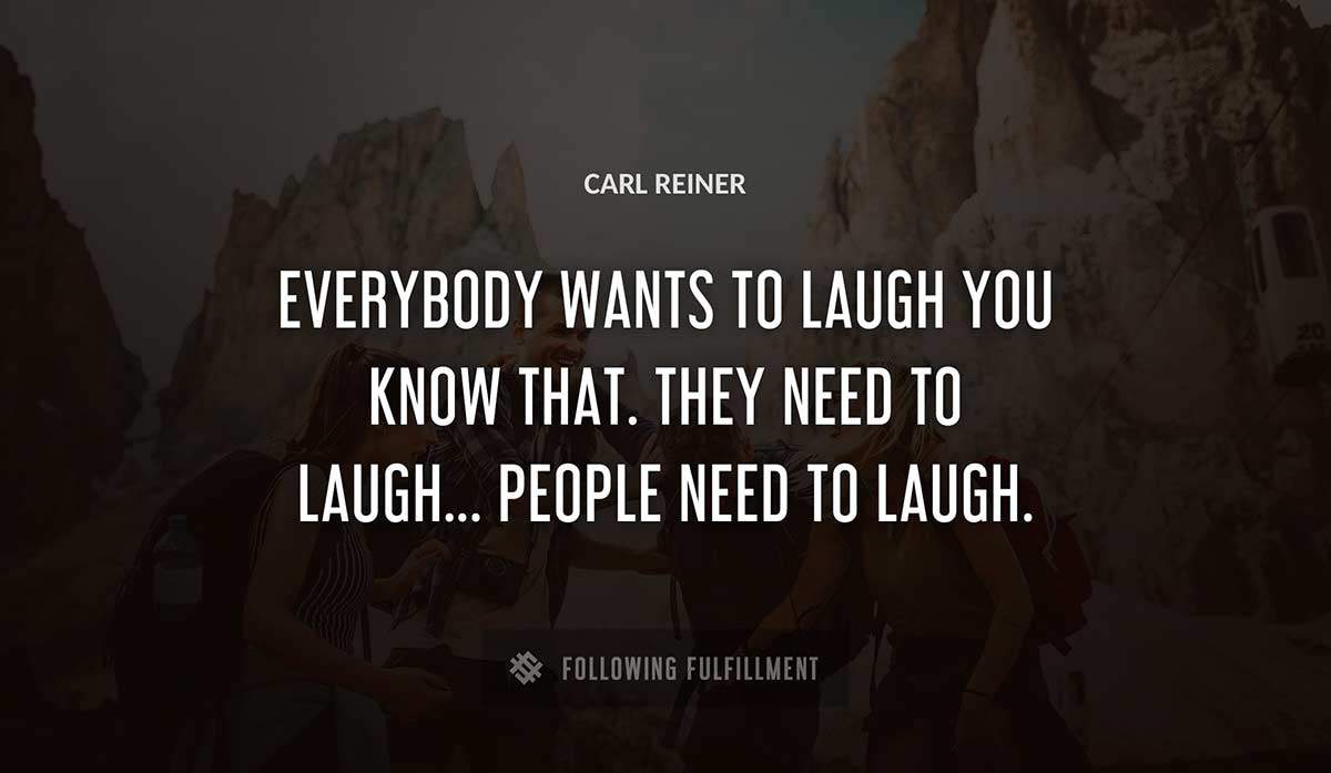 everybody wants to laugh you know that they need to laugh people need to laugh Carl Reiner quote