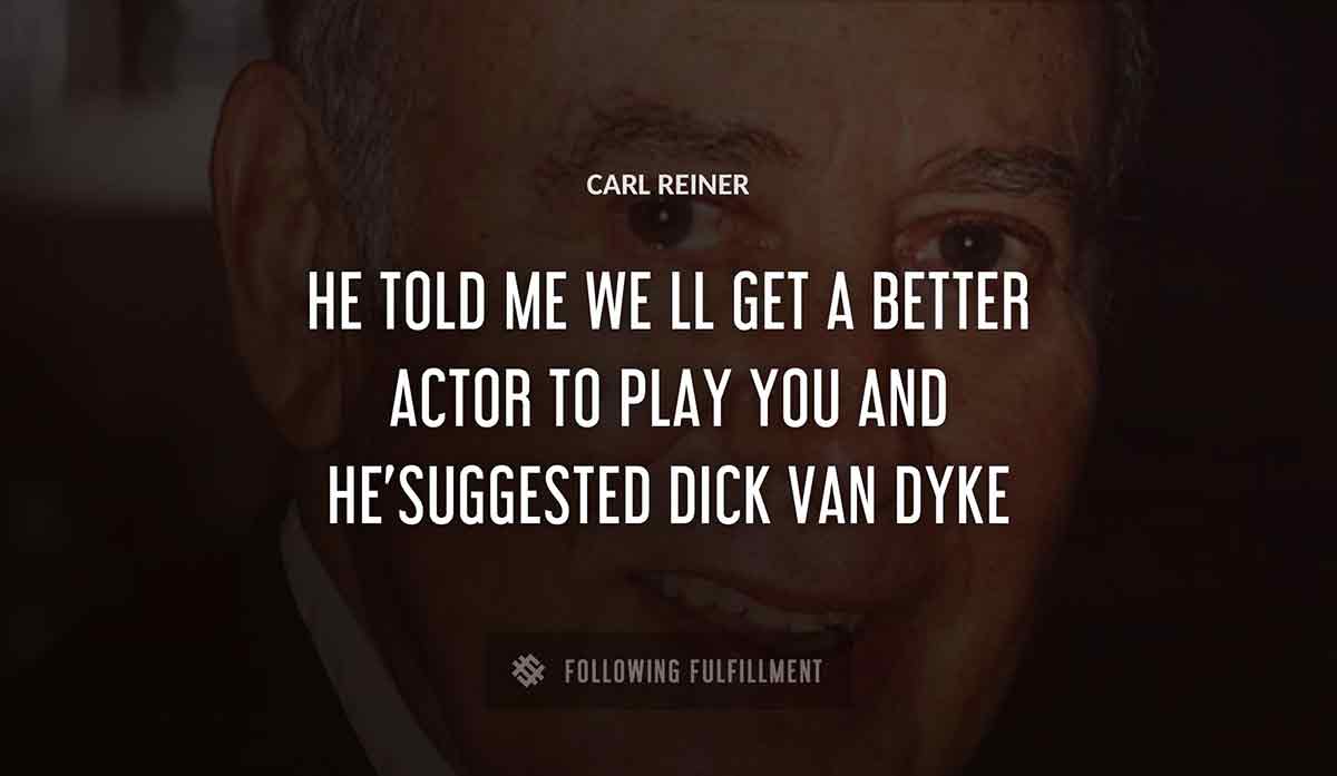 he told me we ll get a better actor to play you and he suggested dick van dyke Carl Reiner quote