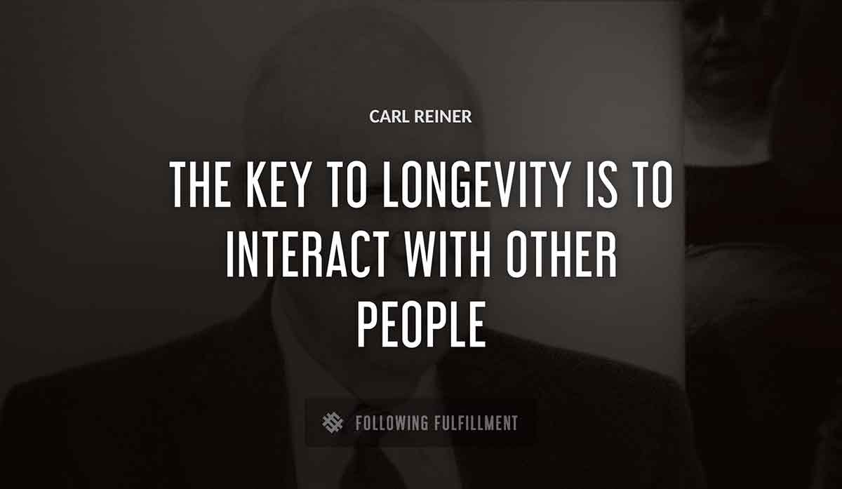 the key to longevity is to interact with other people Carl Reiner quote
