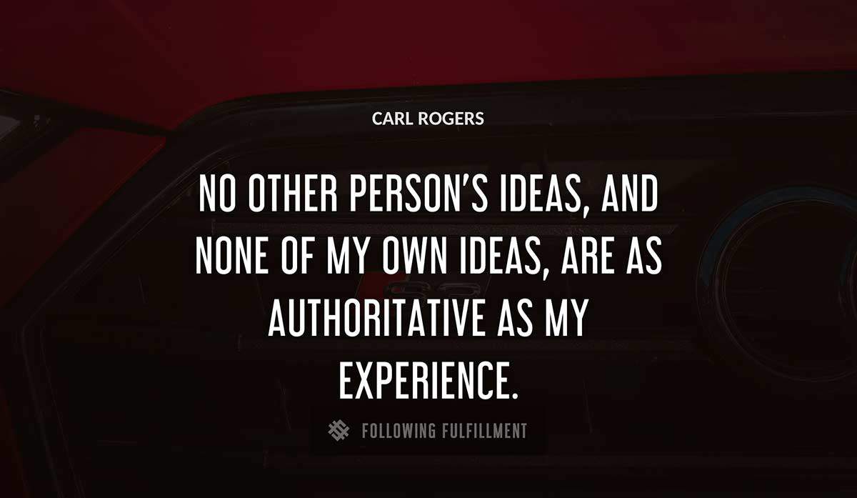 no other person s ideas and none of my own ideas are as authoritative as my experience Carl Rogers quote
