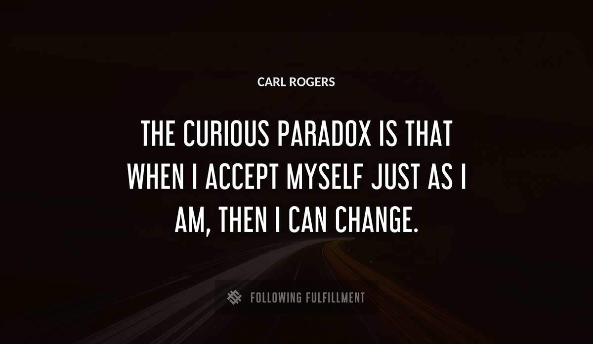 the curious paradox is that when i accept myself just as i am then i can change Carl Rogers quote