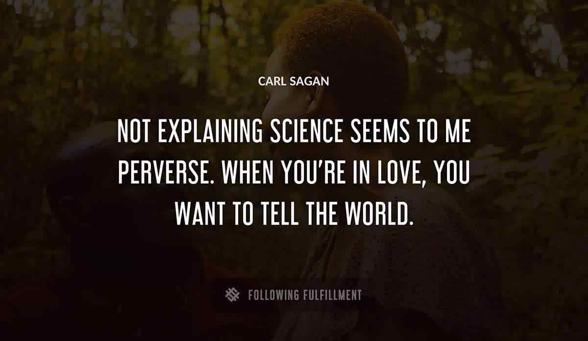 not explaining science seems to me perverse when you re in love you want to tell the world Carl Sagan quote