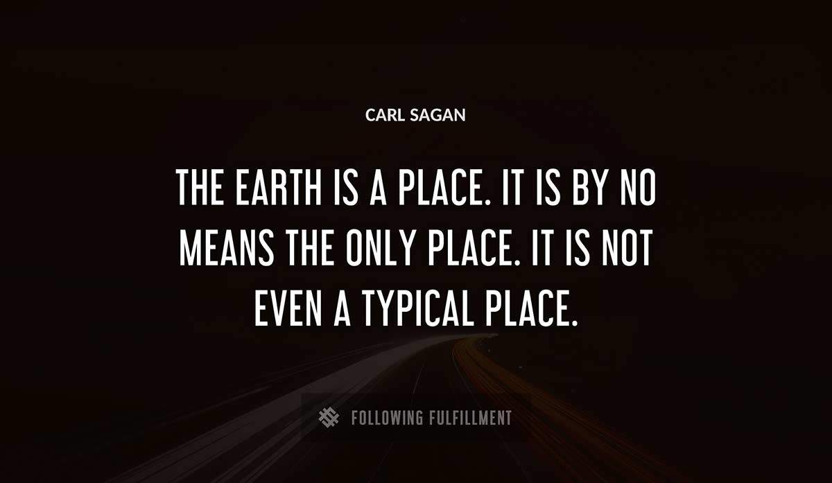 the earth is a place it is by no means the only place it is not even a typical place Carl Sagan quote
