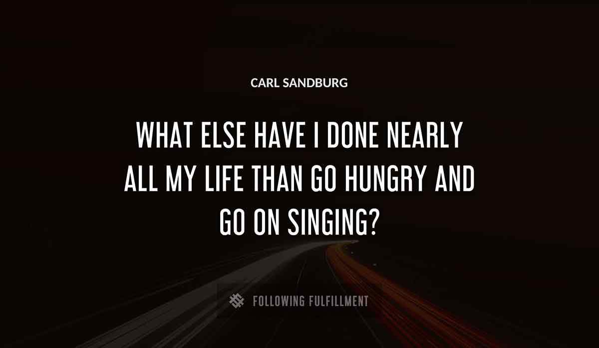 what else have i done nearly all my life than go hungry and go on singing Carl Sandburg quote