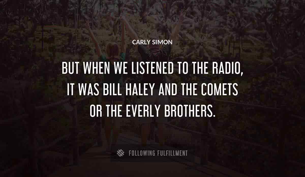 but when we listened to the radio it was bill haley and the comets or the everly brothers Carly Simon quote