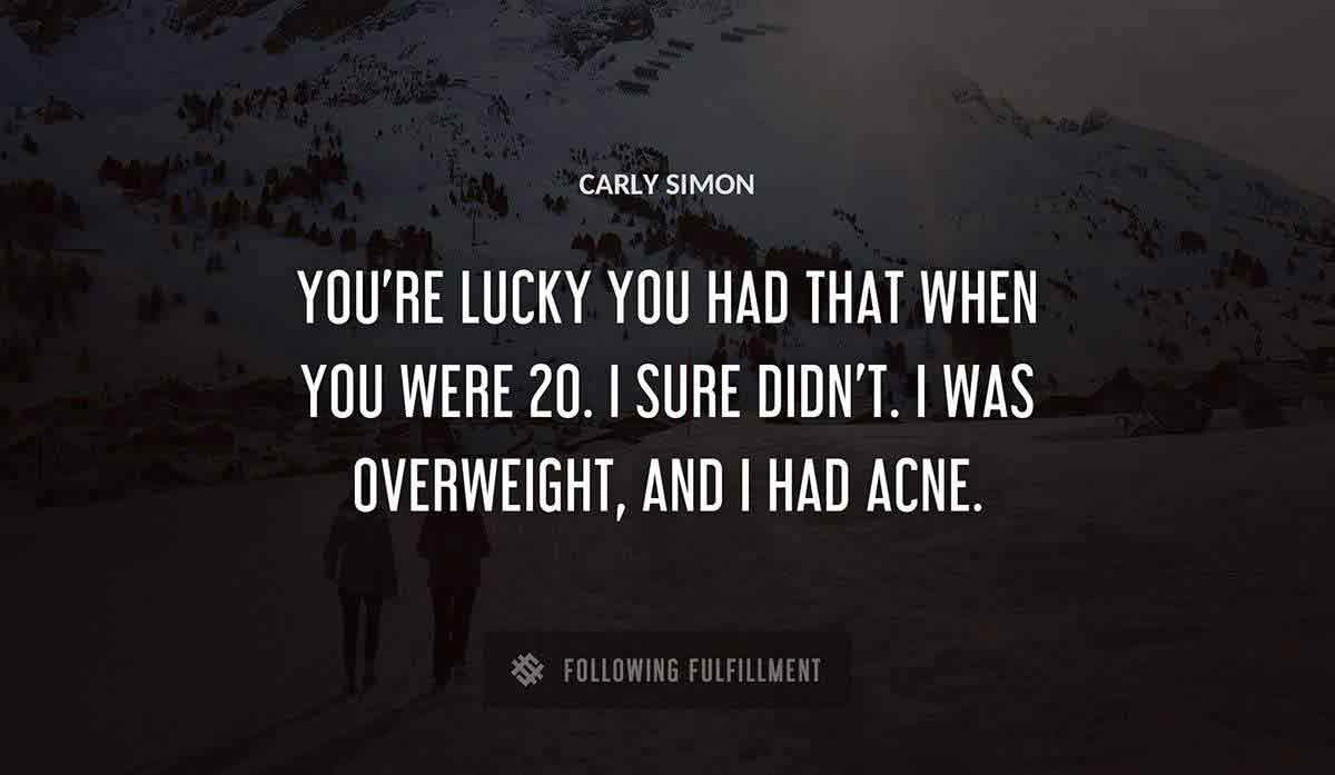 you re lucky you had that when you were 20 i sure didn t i was overweight and i had acne Carly Simon quote